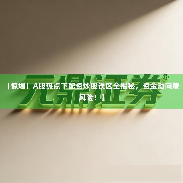 【惊爆！A股热点下配资炒股误区全揭秘，资金动向藏风险！】