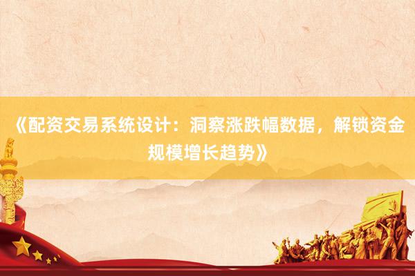 《配资交易系统设计：洞察涨跌幅数据，解锁资金规模增长趋势》