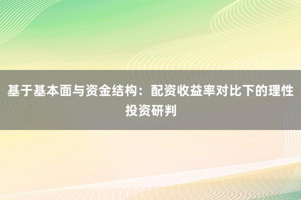 基于基本面与资金结构：配资收益率对比下的理性投资研判