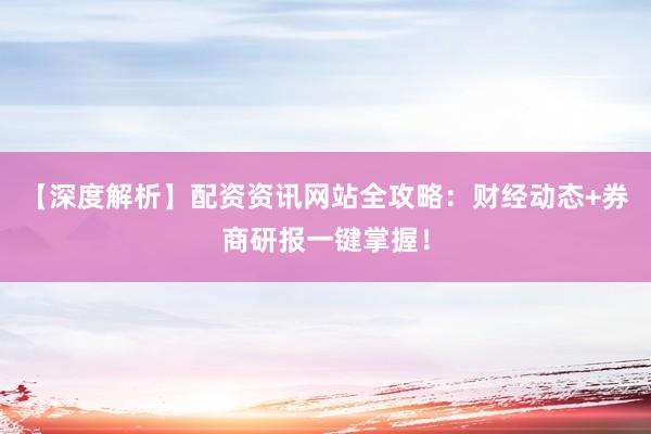 【深度解析】配资资讯网站全攻略：财经动态+券商研报一键掌握！