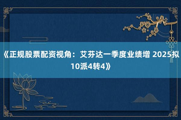 《正规股票配资视角：艾芬达一季度业绩增 2025拟10派4转4》