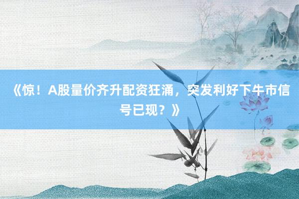 《惊！A股量价齐升配资狂涌，突发利好下牛市信号已现？》