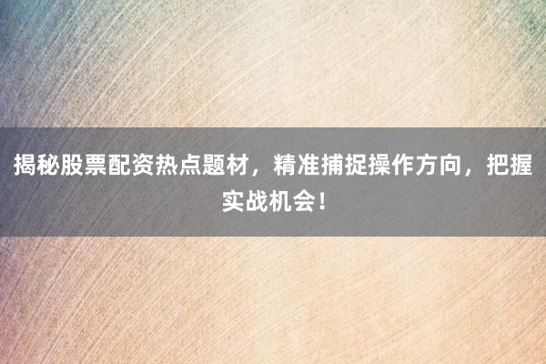 揭秘股票配资热点题材，精准捕捉操作方向，把握实战机会！