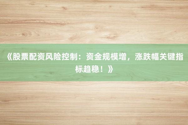 《股票配资风险控制：资金规模增，涨跌幅关键指标趋稳！》