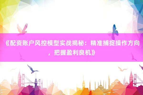 《配资账户风控模型实战揭秘：精准捕捉操作方向，把握盈利良机》