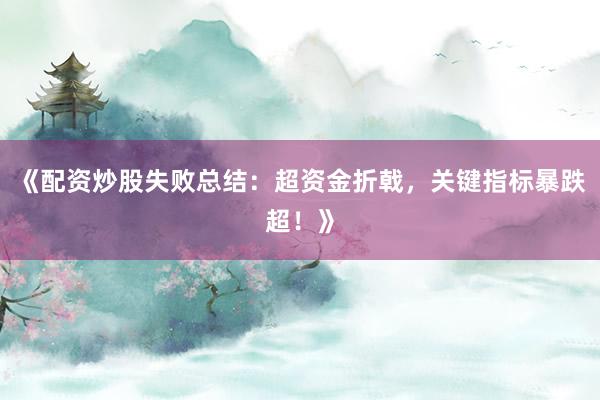 《配资炒股失败总结：超资金折戟，关键指标暴跌超！》