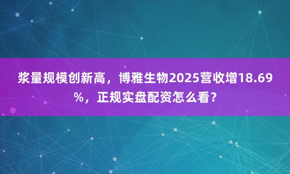 浆量规模创新高，博雅生物2025营收增18.69%，正规实盘配资怎么看？