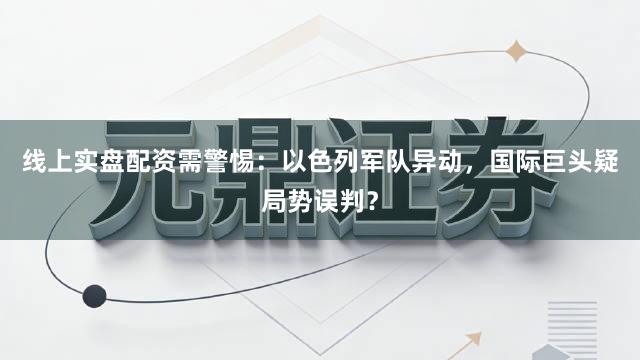 线上实盘配资需警惕：以色列军队异动，国际巨头疑局势误判？