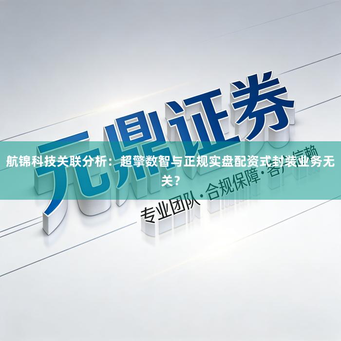 航锦科技关联分析：超擎数智与正规实盘配资式封装业务无关？