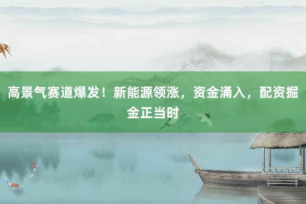 高景气赛道爆发！新能源领涨，资金涌入，配资掘金正当时