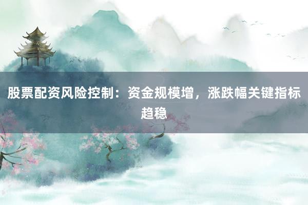 股票配资风险控制：资金规模增，涨跌幅关键指标趋稳