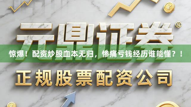 惊爆！配资炒股血本无归，惨痛亏钱经历谁能懂？！