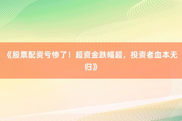《股票配资亏惨了！超资金跌幅超，投资者血本无归》