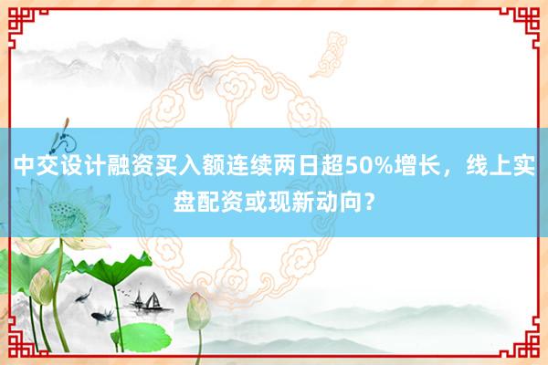 中交设计融资买入额连续两日超50%增长，线上实盘配资或现新动向？