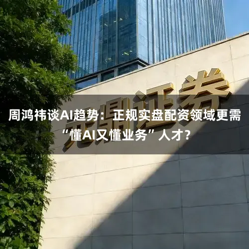 周鸿祎谈AI趋势：正规实盘配资领域更需“懂AI又懂业务”人才？