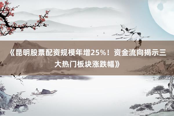 《昆明股票配资规模年增25%！资金流向揭示三大热门板块涨跌幅》