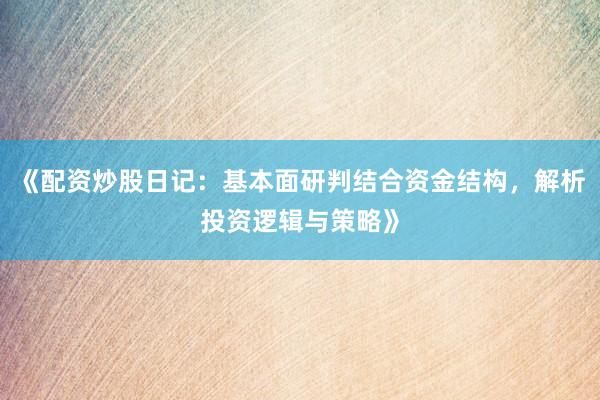 《配资炒股日记：基本面研判结合资金结构，解析投资逻辑与策略》