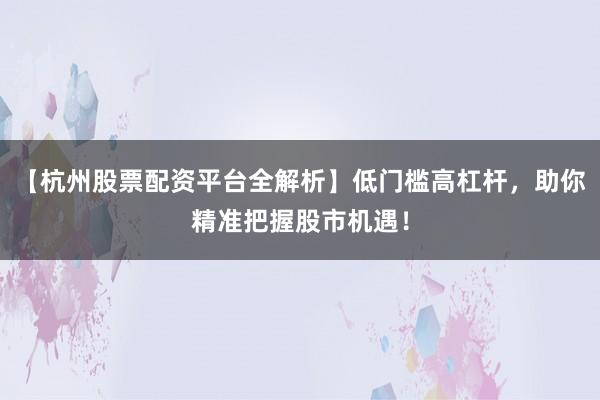 【杭州股票配资平台全解析】低门槛高杠杆，助你精准把握股市机遇！