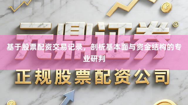 基于股票配资交易记录，剖析基本面与资金结构的专业研判