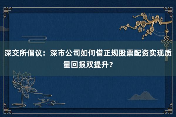 深交所倡议:深市公司如何借正规股票配资实现质量回报双提升?