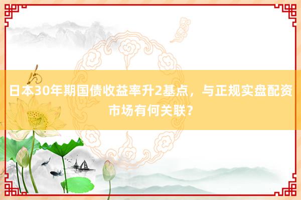日本30年期国债收益率升2基点，与正规实盘配资市场有何关联？