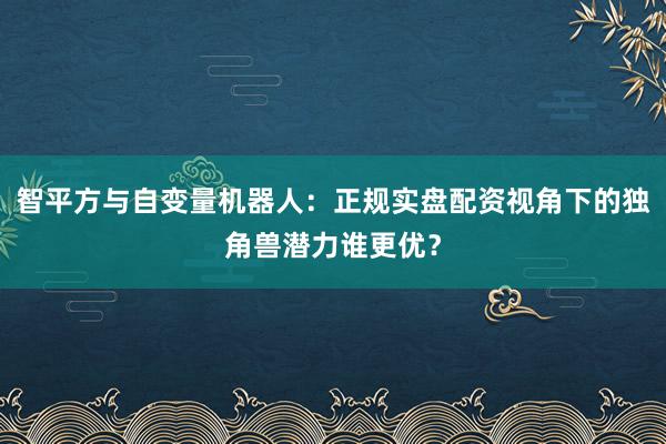 智平方与自变量机器人：正规实盘配资视角下的独角兽潜力谁更优？