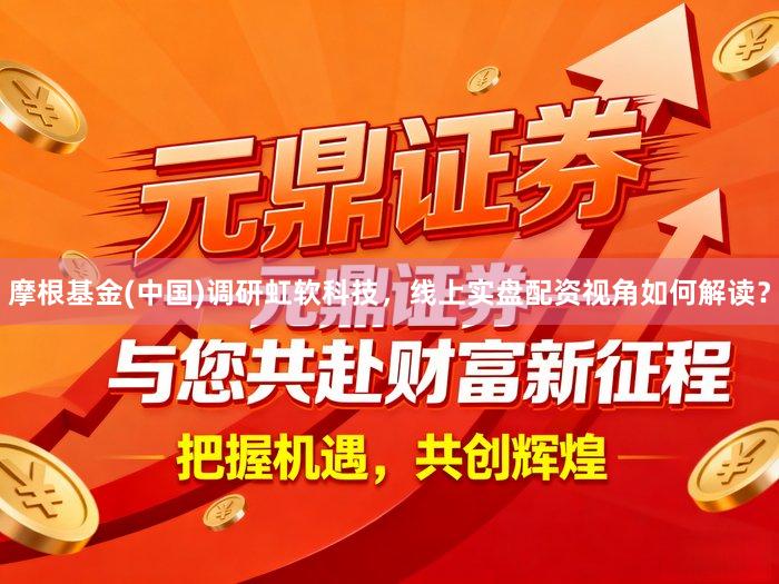 摩根基金(中国)调研虹软科技，线上实盘配资视角如何解读？