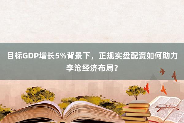 目标GDP增长5%背景下，正规实盘配资如何助力李沧经济布局？