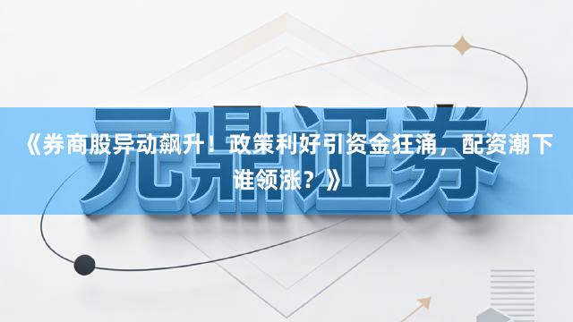 《券商股异动飙升！政策利好引资金狂涌，配资潮下谁领涨？》