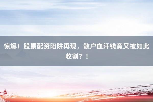 惊爆！股票配资陷阱再现，散户血汗钱竟又被如此收割？！