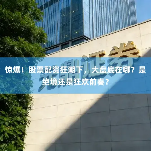 惊爆！股票配资狂潮下，大盘底在哪？是绝境还是狂欢前奏？