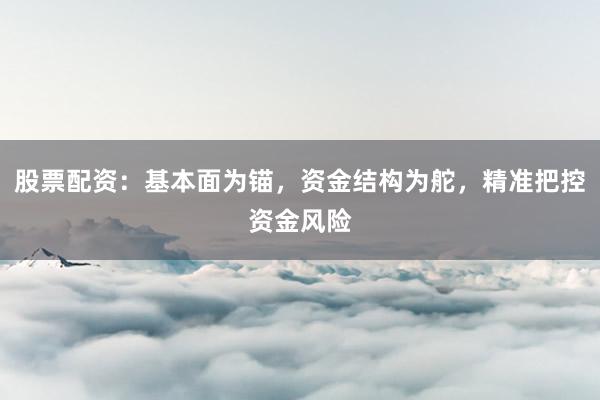 股票配资：基本面为锚，资金结构为舵，精准把控资金风险