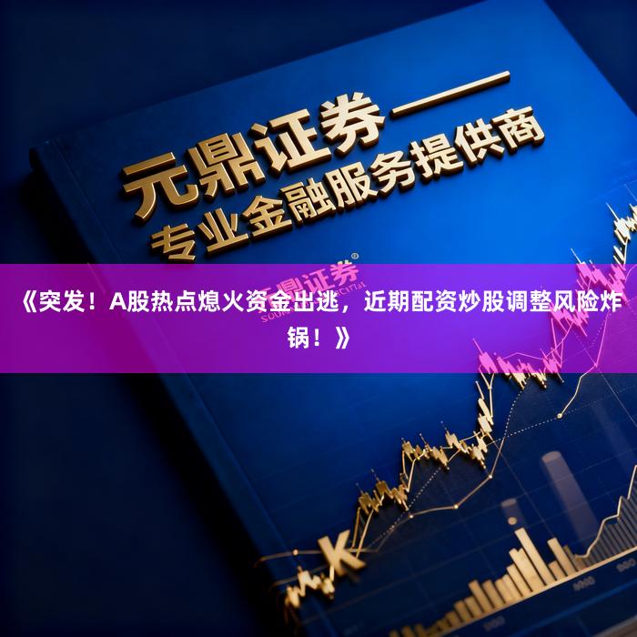 《突发！A股热点熄火资金出逃，近期配资炒股调整风险炸锅！》