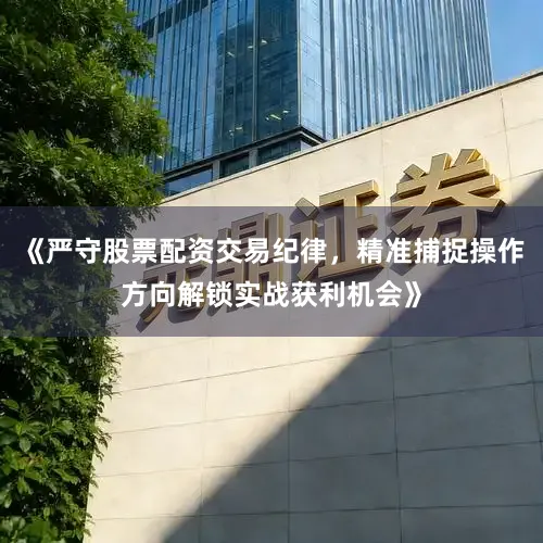 《严守股票配资交易纪律，精准捕捉操作方向解锁实战获利机会》