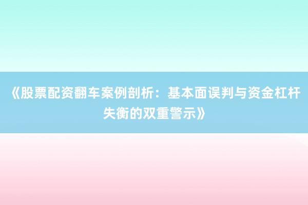 《股票配资翻车案例剖析：基本面误判与资金杠杆失衡的双重警示》
