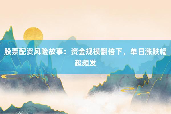 股票配资风险故事：资金规模翻倍下，单日涨跌幅超频发