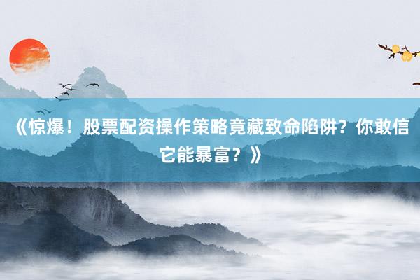 《惊爆！股票配资操作策略竟藏致命陷阱？你敢信它能暴富？》