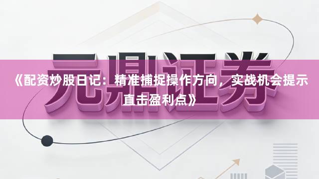 《配资炒股日记：精准捕捉操作方向，实战机会提示直击盈利点》