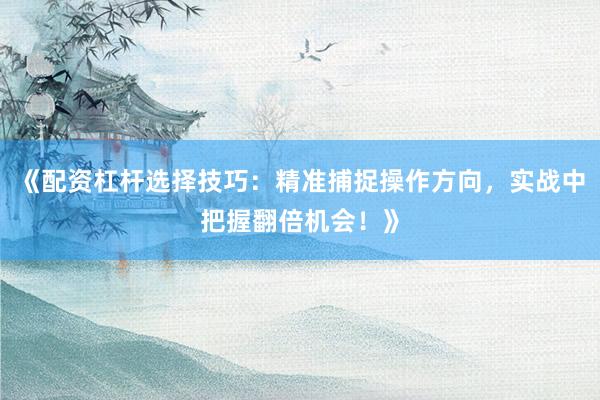 《配资杠杆选择技巧：精准捕捉操作方向，实战中把握翻倍机会！》