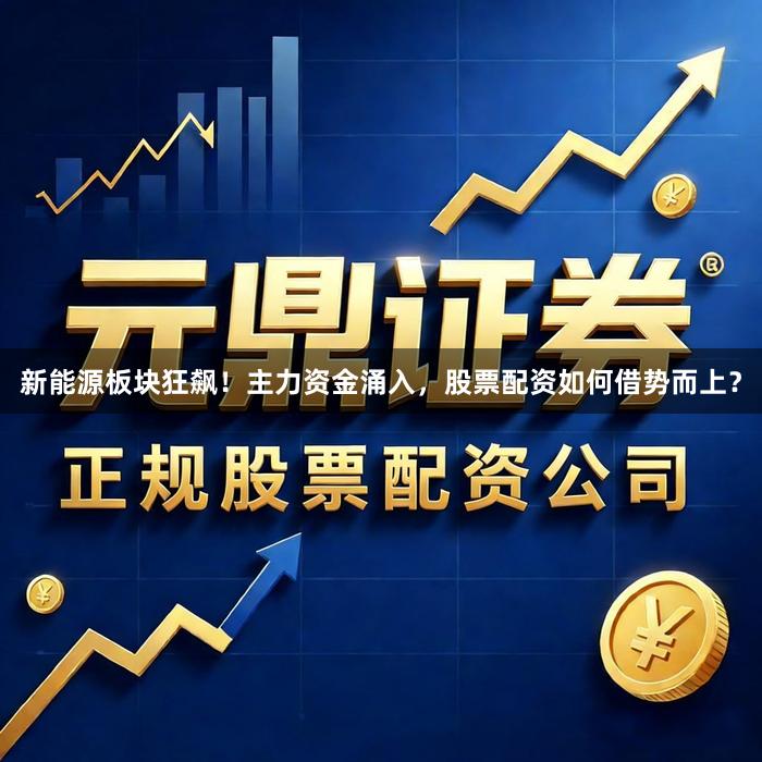 新能源板块狂飙！主力资金涌入，股票配资如何借势而上？