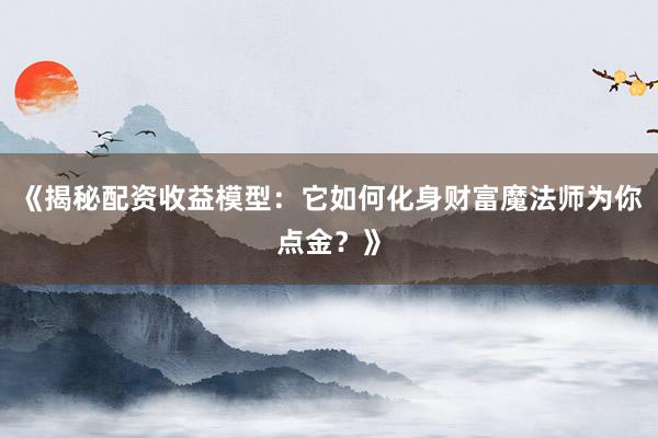 《揭秘配资收益模型：它如何化身财富魔法师为你点金？》