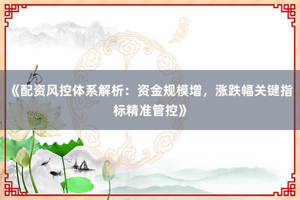 《配资风控体系解析：资金规模增，涨跌幅关键指标精准管控》