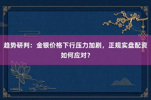 趋势研判：金银价格下行压力加剧，正规实盘配资如何应对？