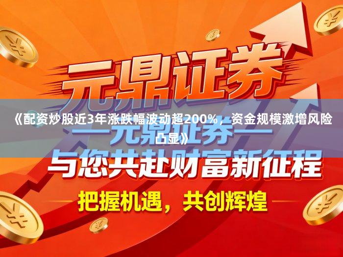 《配资炒股近3年涨跌幅波动超200%，资金规模激增风险凸显》