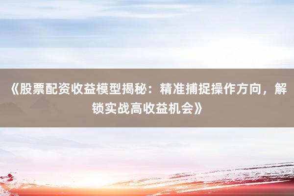 《股票配资收益模型揭秘：精准捕捉操作方向，解锁实战高收益机会》