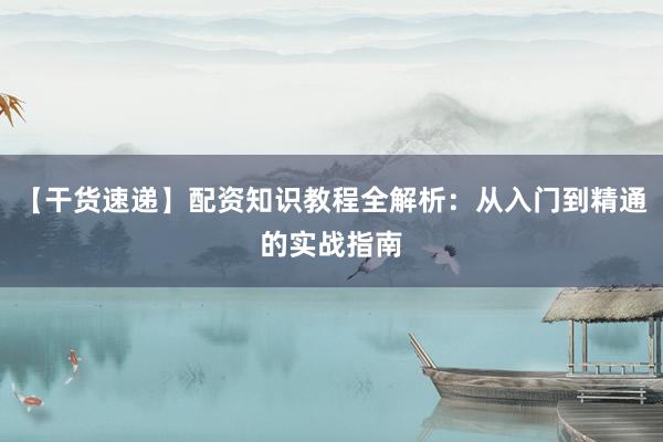 【干货速递】配资知识教程全解析：从入门到精通的实战指南