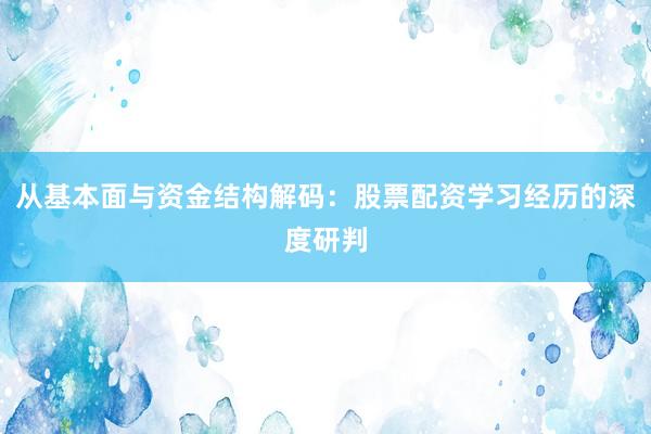 从基本面与资金结构解码：股票配资学习经历的深度研判