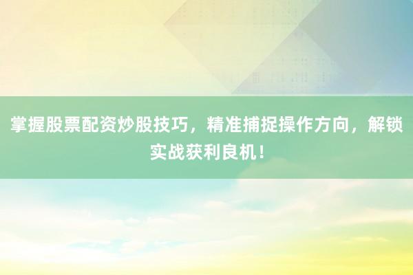 掌握股票配资炒股技巧，精准捕捉操作方向，解锁实战获利良机！