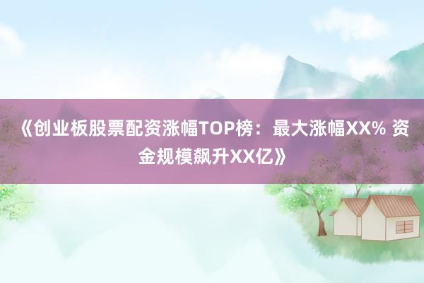 《创业板股票配资涨幅TOP榜：最大涨幅XX% 资金规模飙升XX亿》