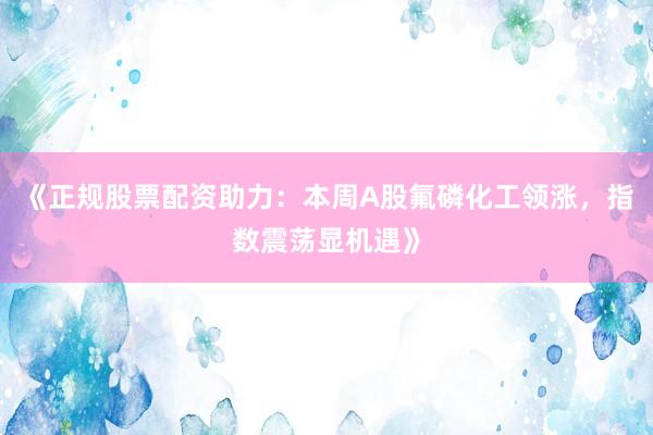 《正规股票配资助力：本周A股氟磷化工领涨，指数震荡显机遇》